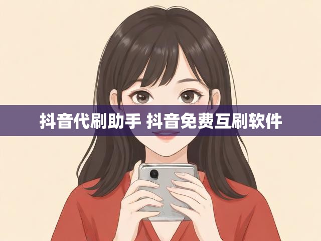 抖音代刷助手 抖音免费互刷软件