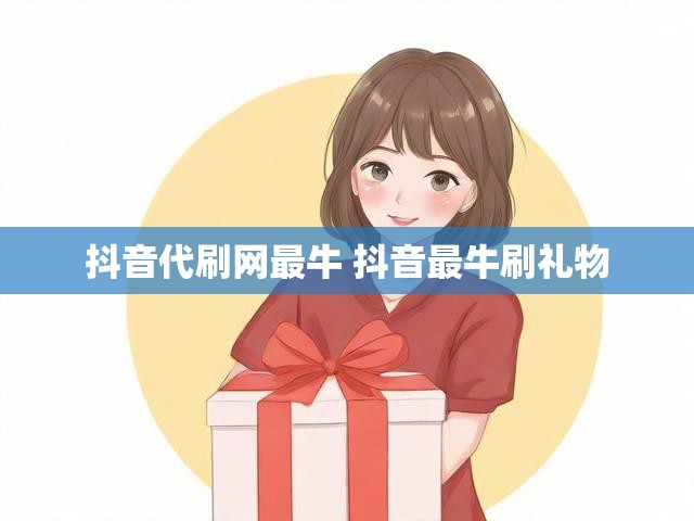 抖音代刷网最牛 抖音最牛刷礼物