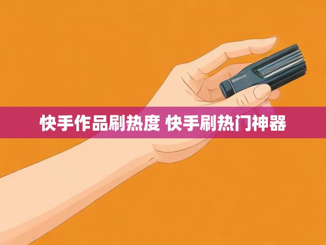快手作品刷热度 快手刷热门神器