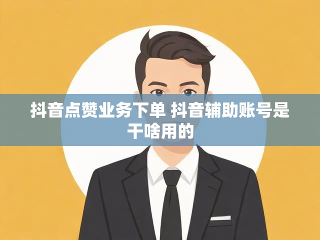 抖音点赞业务下单 抖音辅助账号是干啥用的