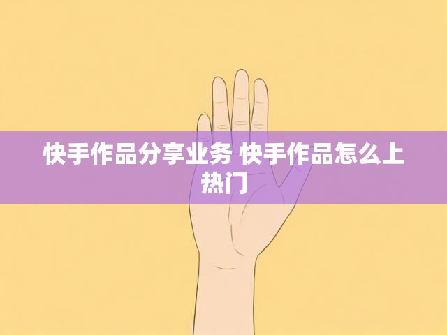 快手作品分享业务 快手作品怎么上热门