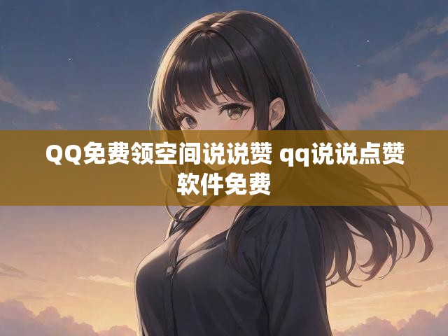 QQ免费领空间说说赞 qq说说点赞软件免费