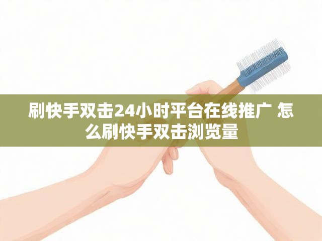 刷快手双击24小时平台在线推广 怎么刷快手双击浏览量