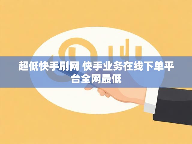 超低快手刷网 快手业务在线下单平台全网最低