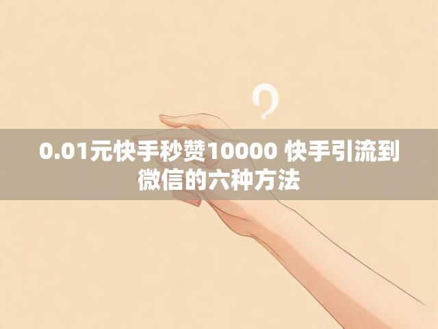 0.01元快手秒赞10000 快手引流到微信的六种方法