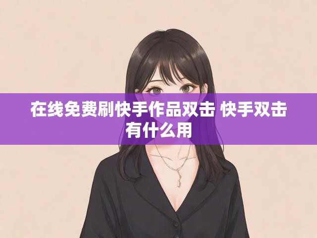 在线免费刷快手作品双击 快手双击有什么用
