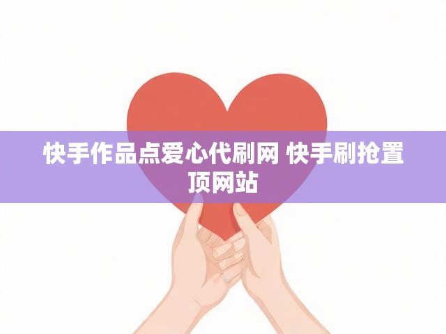快手作品点爱心代刷网 快手刷抢置顶网站