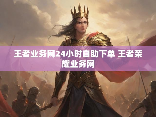 王者业务网24小时自助下单 王者荣耀业务网