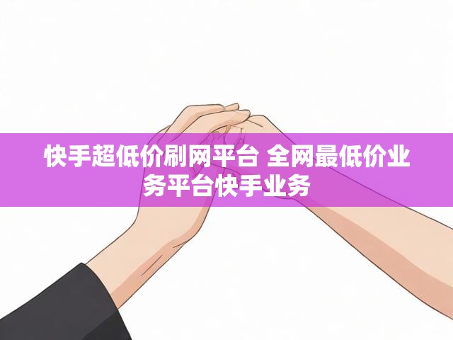 快手超低价刷网平台 全网最低价业务平台快手业务