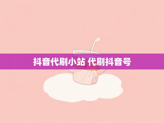 抖音代刷小站 代刷抖音号