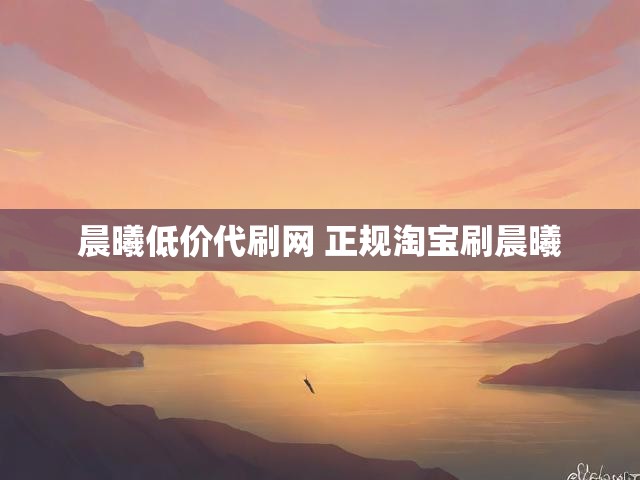晨曦低价代刷网 正规淘宝刷晨曦