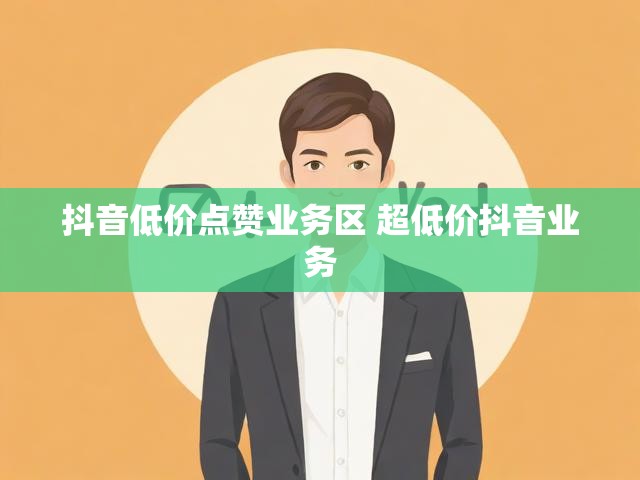 抖音低价点赞业务区 超低价抖音业务