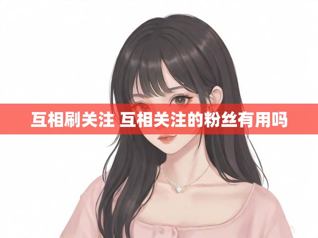 互相刷关注 互相关注的粉丝有用吗
