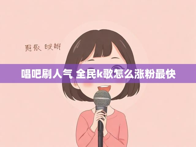 唱吧刷人气 全民k歌怎么涨粉最快