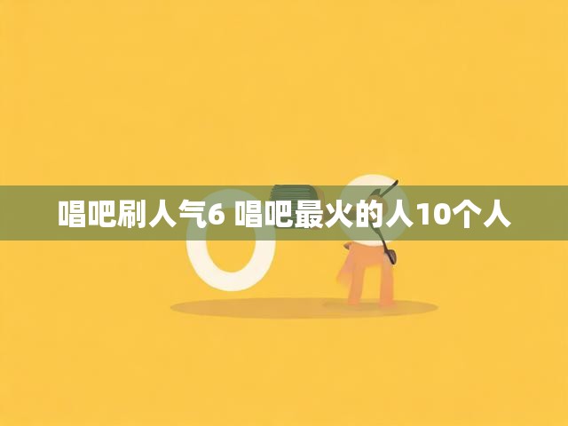 唱吧刷人气6 唱吧最火的人10个人