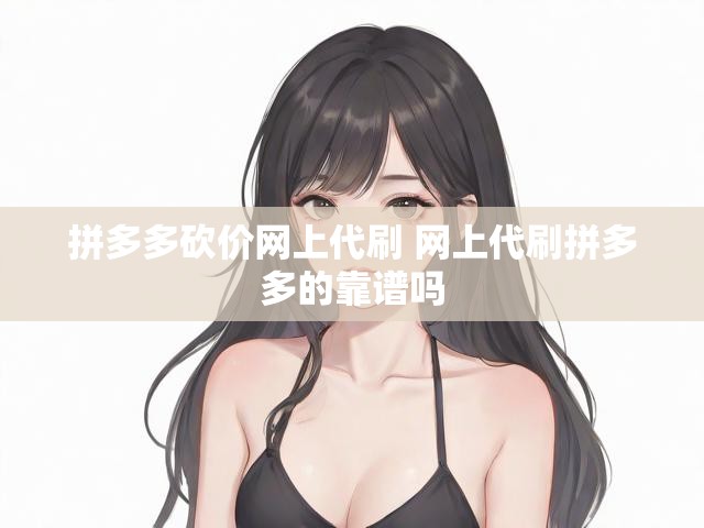 拼多多砍价网上代刷 网上代刷拼多多的靠谱吗