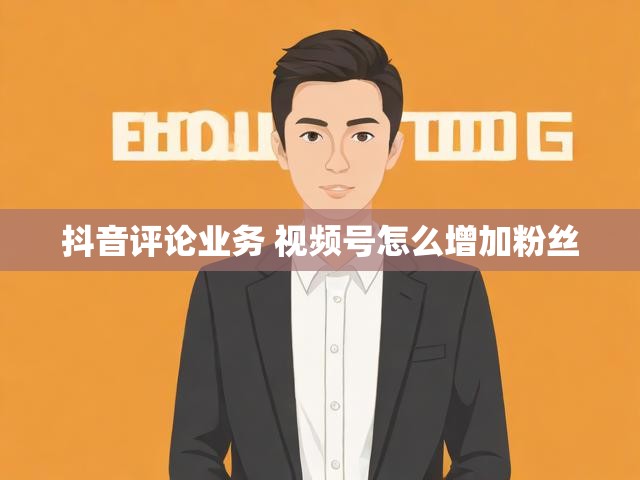 抖音评论业务 视频号怎么增加粉丝