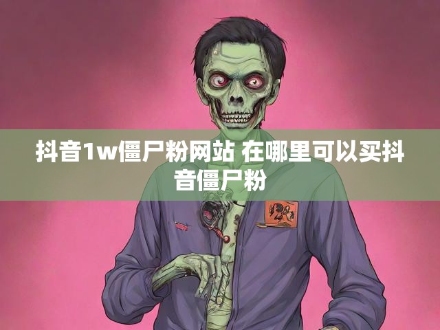 抖音1w僵尸粉网站 在哪里可以买抖音僵尸粉