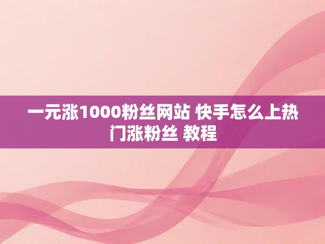 一元涨1000粉丝网站 快手怎么上热门涨粉丝 教程