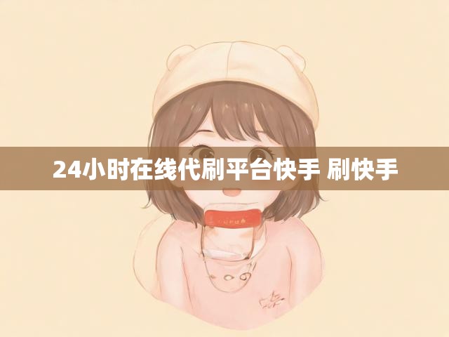 24小时在线代刷平台快手 刷快手