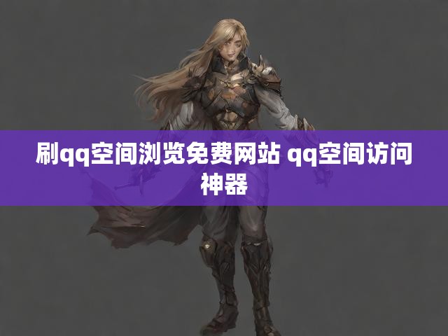 刷qq空间浏览免费网站 qq空间访问神器
