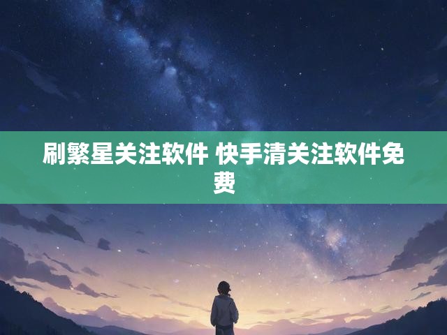 刷繁星关注软件 快手清关注软件免费