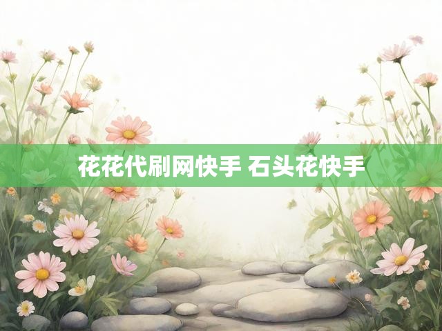 花花代刷网快手 石头花快手