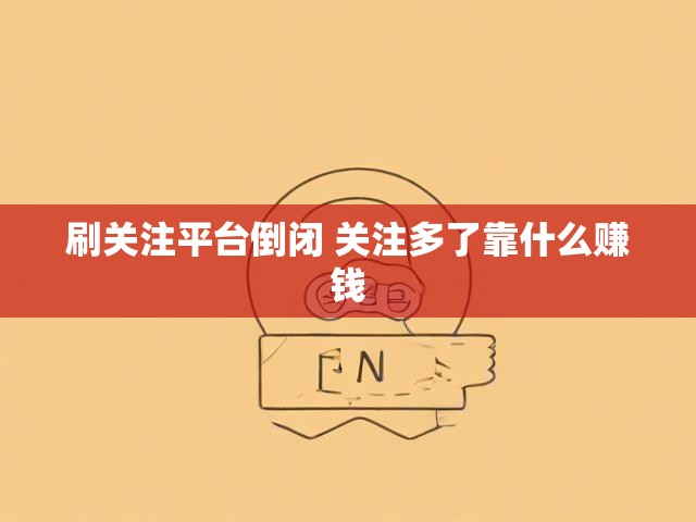 刷关注平台倒闭 关注多了靠什么赚钱