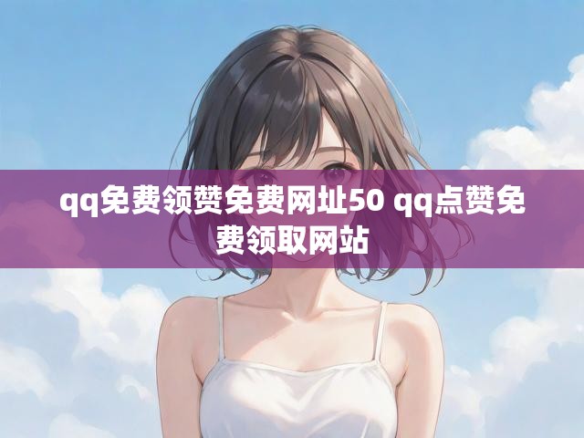 qq免费领赞免费网址50 qq点赞免费领取网站