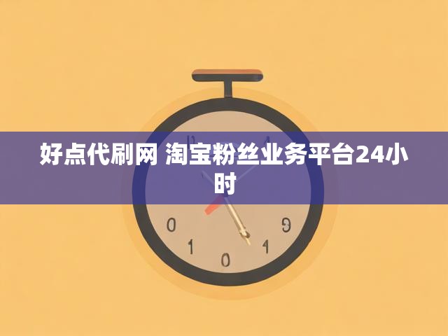 好点代刷网 淘宝粉丝业务平台24小时
