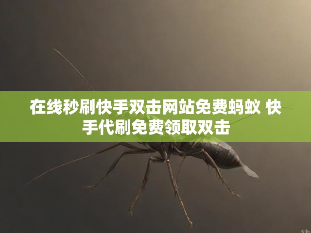 在线秒刷快手双击网站免费蚂蚁 快手代刷免费领取双击