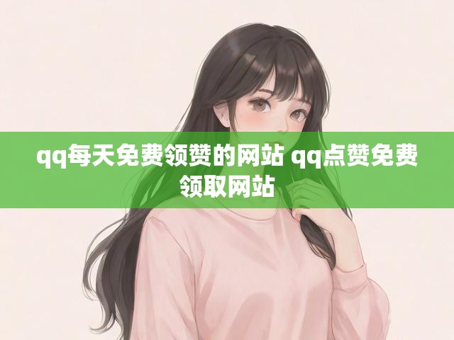 qq每天免费领赞的网站 qq点赞免费领取网站