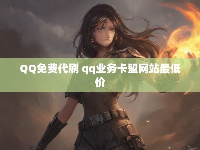 QQ免费代刷 qq业务卡盟网站最低价