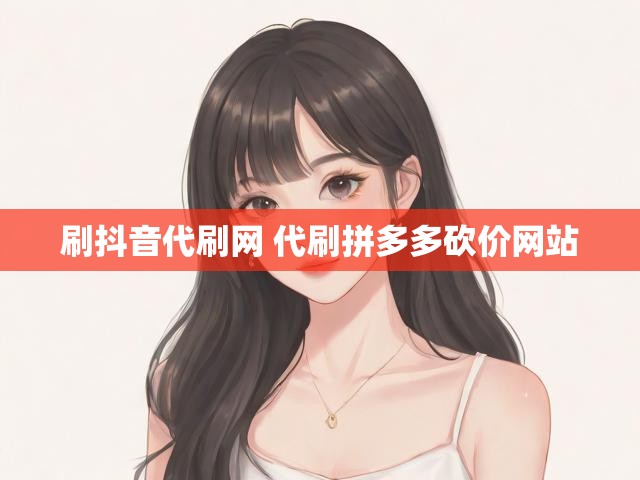 刷抖音代刷网 代刷拼多多砍价网站