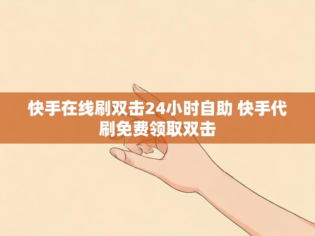 快手在线刷双击24小时自助 快手代刷免费领取双击