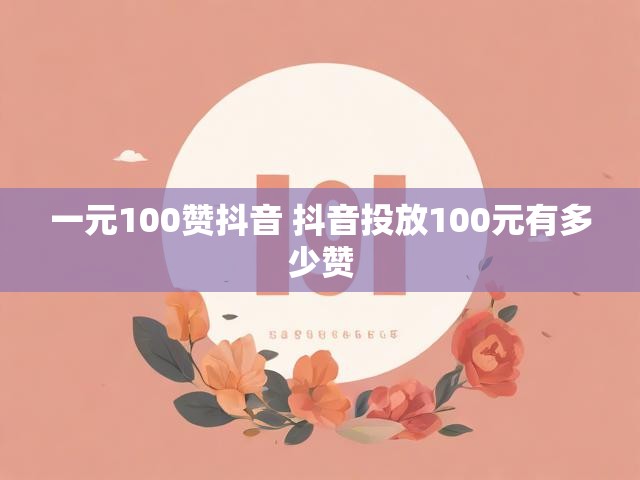 一元100赞抖音 抖音投放100元有多少赞