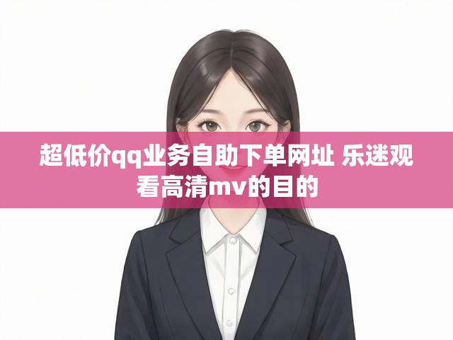 超低价qq业务自助下单网址 乐迷观看高清mv的目的