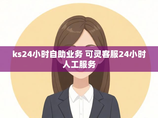ks24小时自助业务 可灵客服24小时人工服务