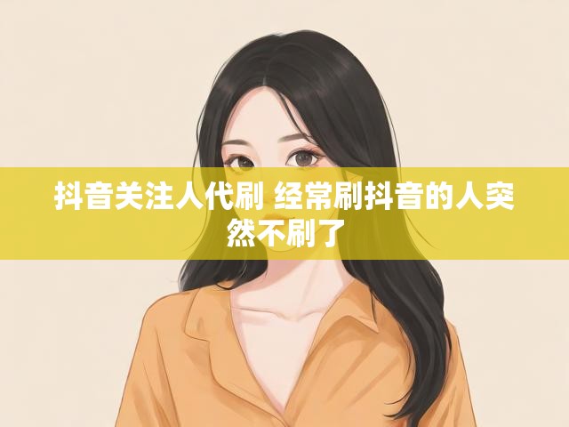 抖音关注人代刷 经常刷抖音的人突然不刷了