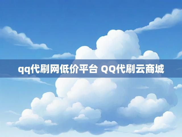 qq代刷网低价平台 QQ代刷云商城