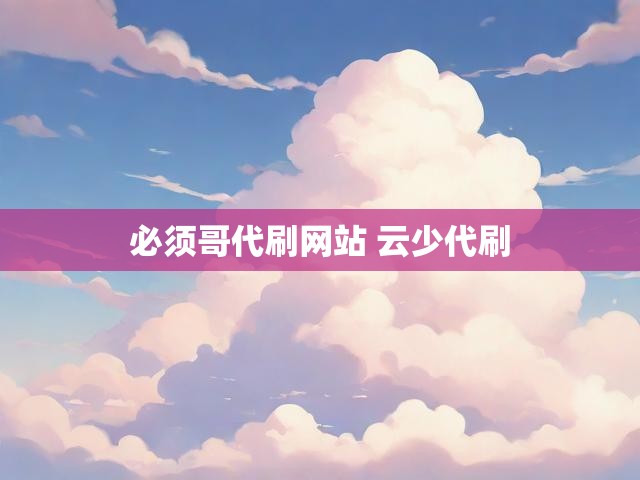 必须哥代刷网站 云少代刷