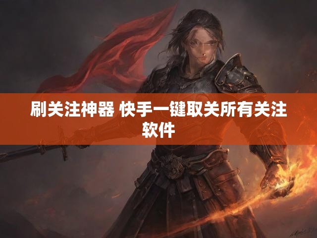 刷关注神器 快手一键取关所有关注软件