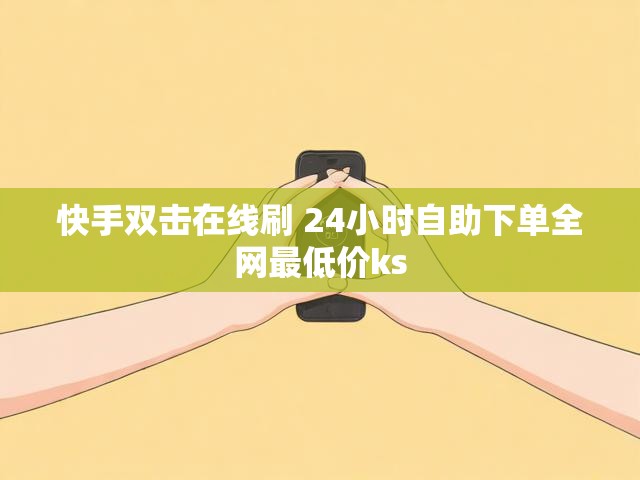 快手双击在线刷 24小时自助下单全网最低价ks