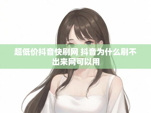 超低价抖音快刷网 抖音为什么刷不出来网可以用