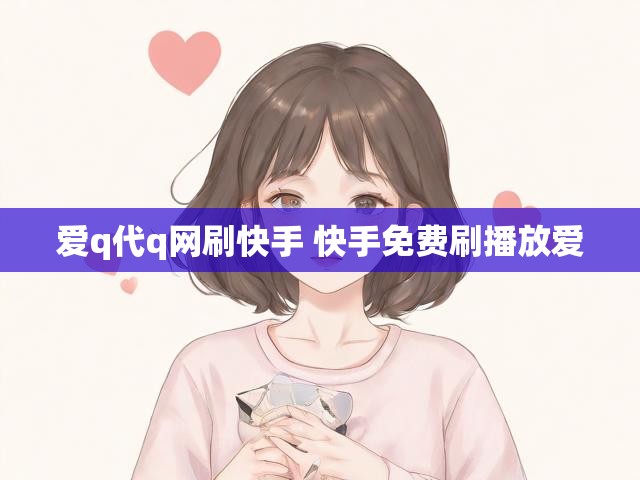 爱q代q网刷快手 快手免费刷播放爱