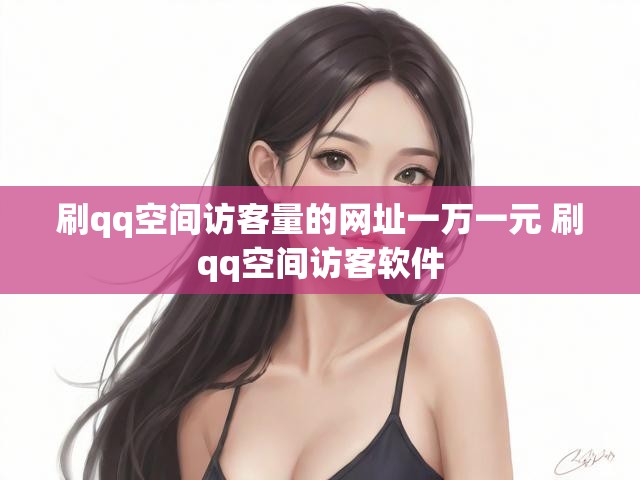刷qq空间访客量的网址一万一元 刷qq空间访客软件