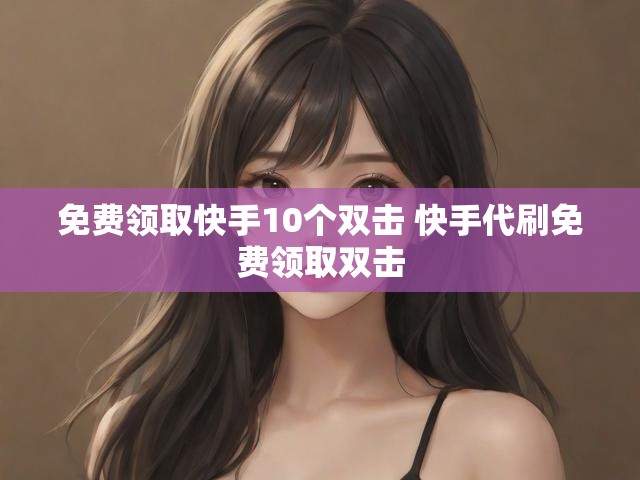 免费领取快手10个双击 快手代刷免费领取双击