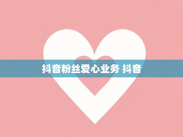 抖音粉丝爱心业务 抖音