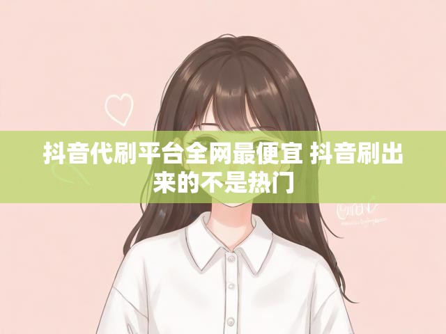 抖音代刷平台全网最便宜 抖音刷出来的不是热门