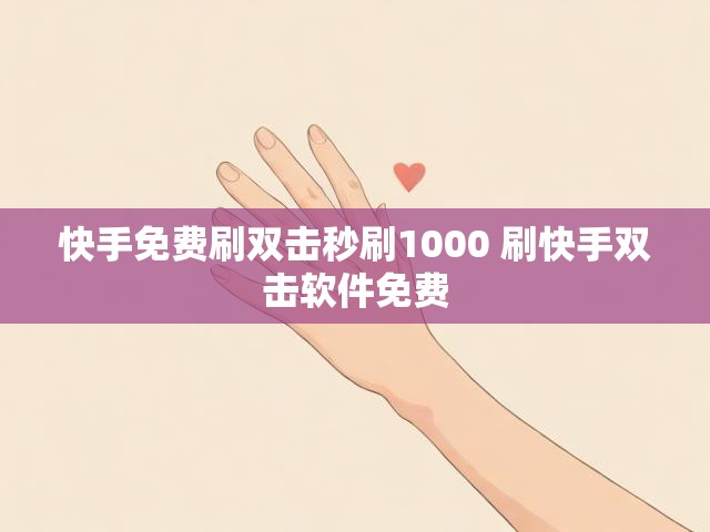 快手免费刷双击秒刷1000 刷快手双击软件免费